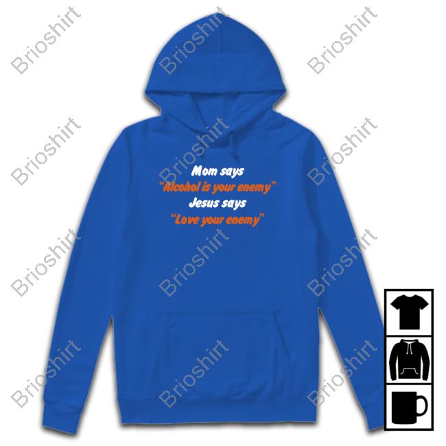 Shirtsthtgohard Mom Says Alcohol Is Your Enemy Jesus Says Love Your Enemy Shirt Shirts That Go Hard