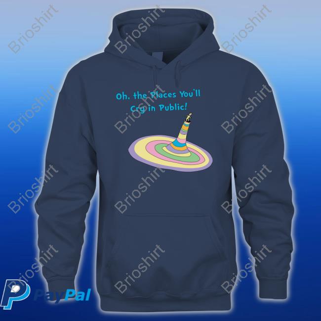 Shirts That Go Hard Oh The Places You'll Cry In Public Shirt The Good Shirts