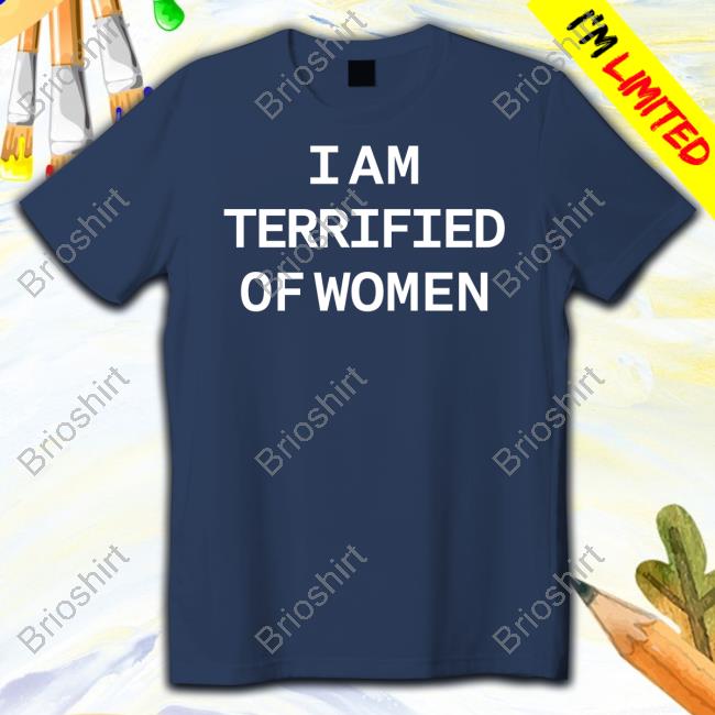 Shirts That Go Hard I Am Terrified Of Women Tee