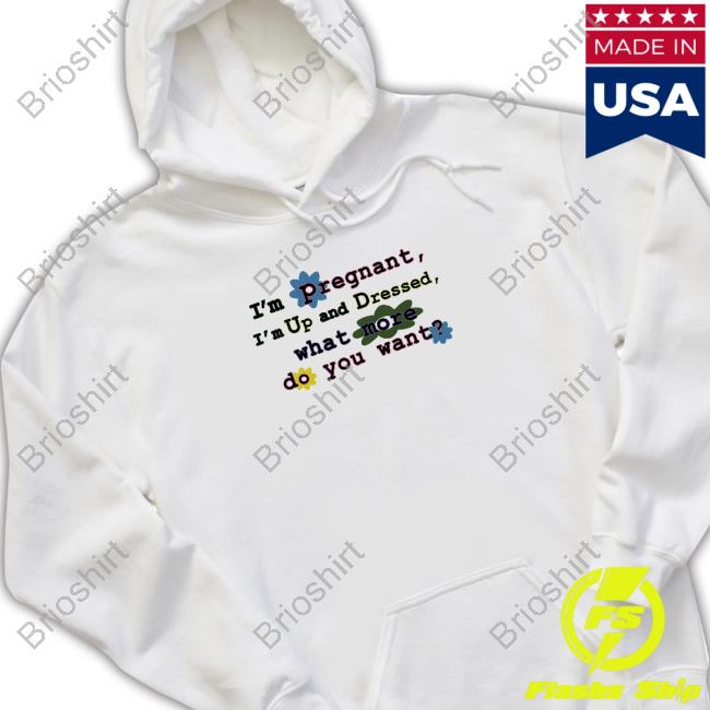 I'm Pregnant I'm Up And Dressed What More Do You Want Tee Shirt
