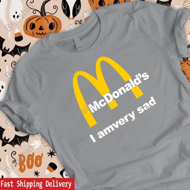 Shirts That Go Hard Mcdonald's I Am Very Sad T Shirt Shirtsthtgohard