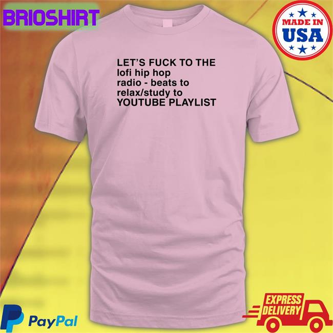 Shirts That Go Hard Let's Fuck To The Lofi Hip Hop Radio Beats To Relax Study To Youtube Playlist T Shirts