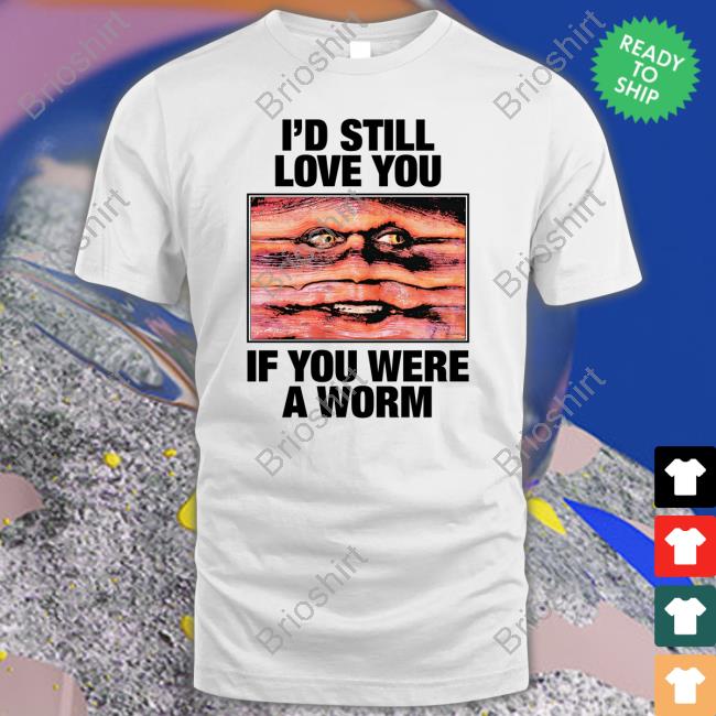 I'd Still Love You If You Were A Worm T Shirts Shirts That Go Hard Twitter