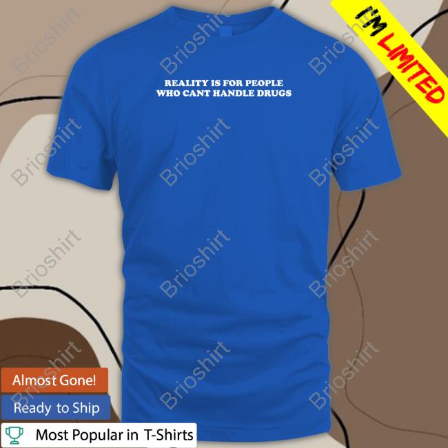 Reality Is For People Who Can't Handle Drugs T Shirt