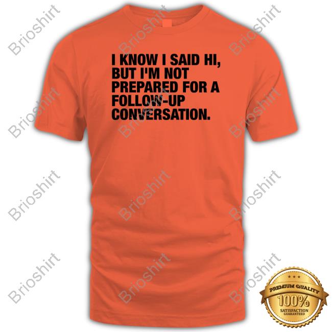 I Know I Said Hi But I'm Not Prepared For A Follow-Up Conversation Shirts