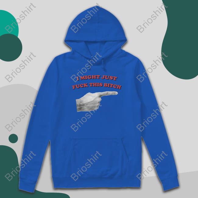 I Might Just Fuck This Bitch Shirts