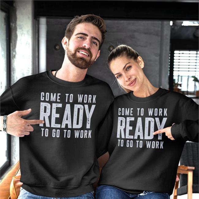 Come To Work Ready To Go To Work Long Sleeve T Shirt