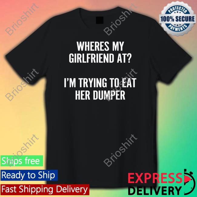 Shirts That Go Hard Where's My Girlfriend At I'm Trying To Eat Her Dumper T Shirt