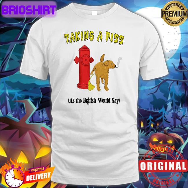 Shirts That Go Hard Thegoodshirts Taking A Piss As The British Would Say T Shirt