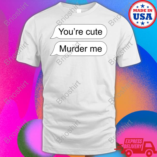 Shirts That Go Hard You're Cute Murder Me Sweatshirt