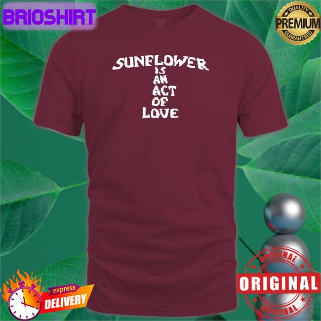 Top Trending Hbx Merch Sunflower Is An Act Of Love Shirt Mainlyjay