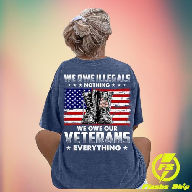 We Owe Illegals Nothing We Owe Our Veterans Everything Shirts
