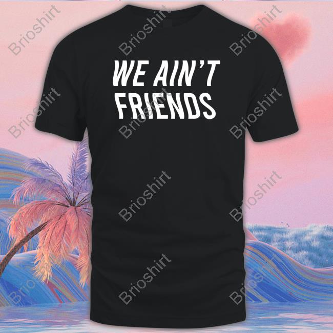 We Ain't Friends Edition Limited Shirts