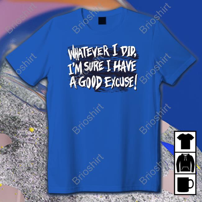 Whatever I Did I'm Sure I Have A Good Excuse Sweatshirt