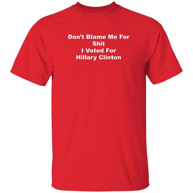 Don’T Blame Me For Shit I Voted For Hillary Clinton Shirt Wonder King 82