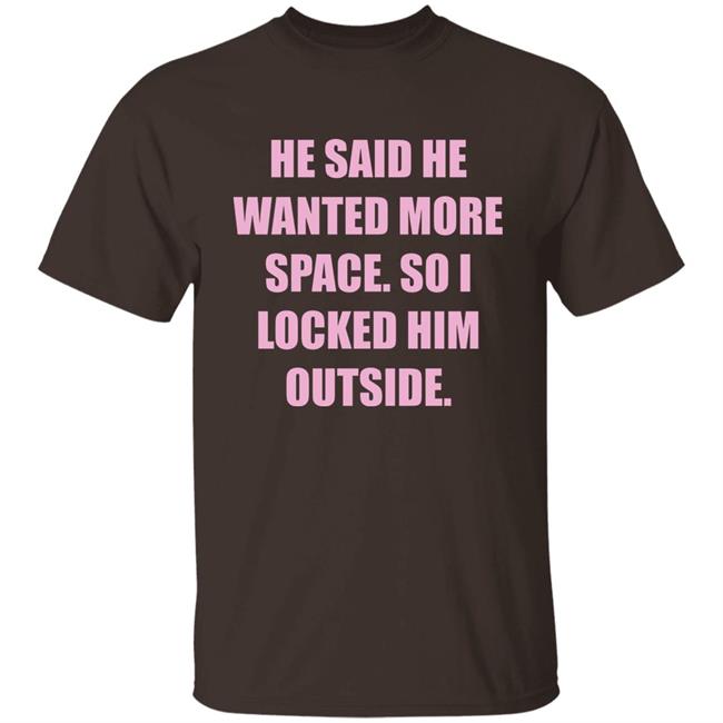 Kloudia He Said He Wanted More Space So i Locked Him Outside Shirt
