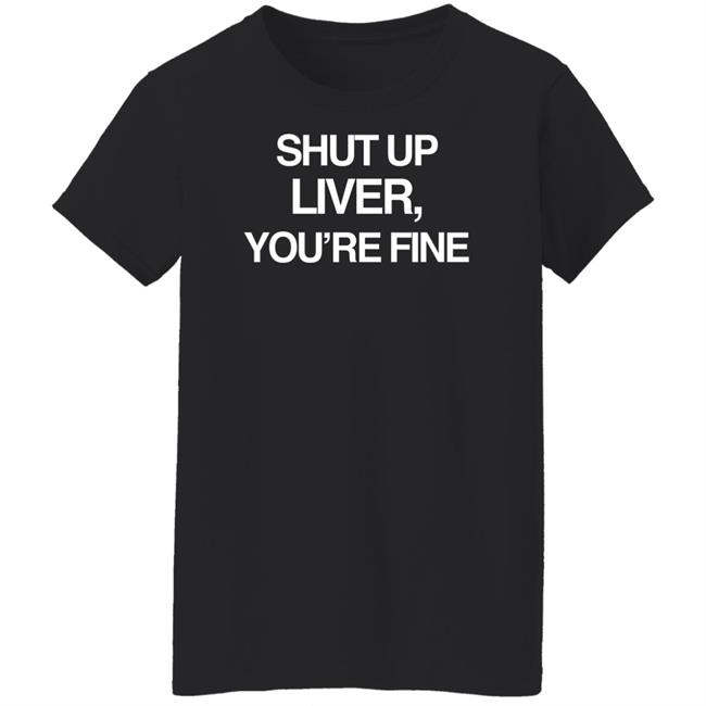 Shut Up Liver You’Re Fine Shirt Beninnovascotia Kellyinvegas Shut Up Liver You’Re Fine Shirt Beninnovascotia Kellyinvegas