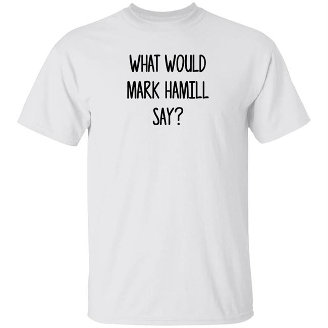Mark Hamill Shirts What Would Mark Hamill Say Shirt