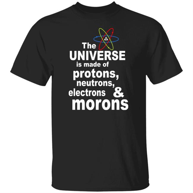 Curiosity The Universe Is Made Of Protons Neutrons And Morons Shirt Sciencenature14