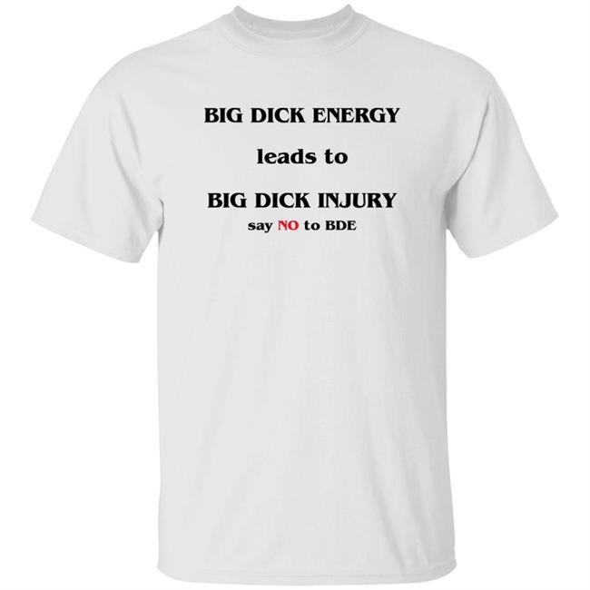 Big Dick Energy Leads To Big Dick Injury Say No To Bde Shirt Good Shirts Shirts That Go Hard