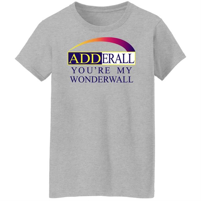 Adderall You're My Wonderwall Shirt Shirts That Go Hard