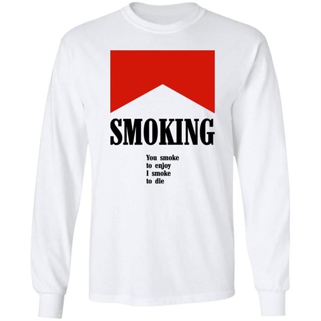 Smoking You Smoke To Enjoy I Smoke To Die Shirt Shirts That Go Hard