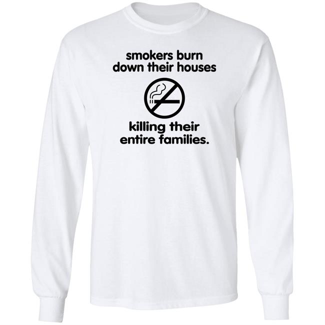 Shirts That Go Hard Smokers Burn Down Their Houses Killing Their Entire Families Shirt
