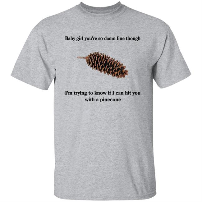 Shirts That Go Hard Baby Girl You’Re So Damn Fine Though I’M Trying To Know If I Can Hit You With A Pinecone Sugar Pine Shirt