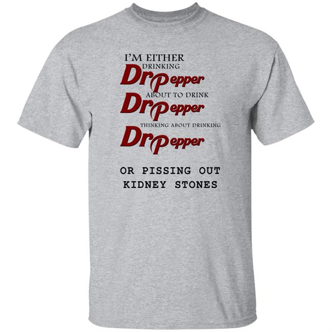 Shirts That Go Hard I’m Either Drinking Dr Pepper Or Pissing Out Kidney Stones Shirt