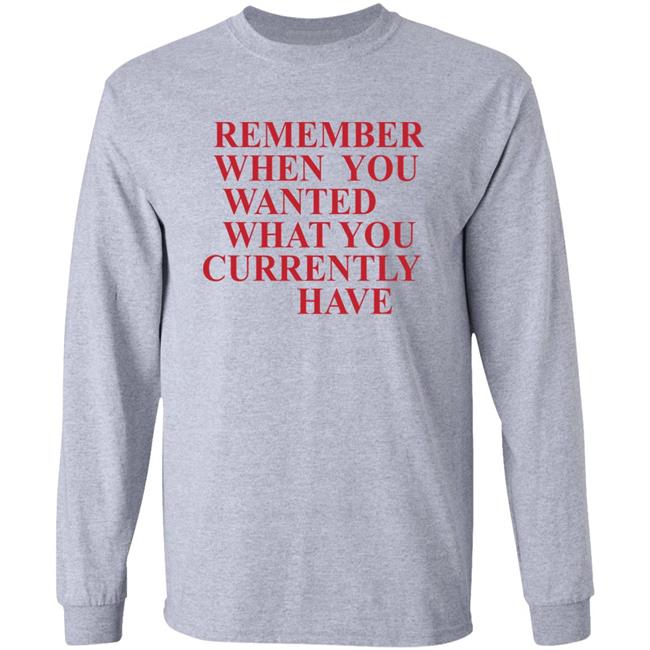 Remember When You Wanted What You Currently Have Shirt
