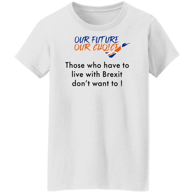 Ask Des Our Future Our Choice Those Who Have To Live With Brexit Don't Want To Shirt