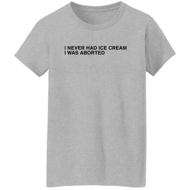 Shirts That Go Hard I Never Had Ice Cream I Was Aborted Shirt