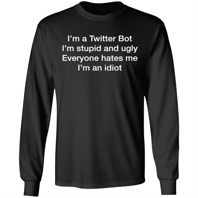 I'm A Twitter Bot I'm Stupid And Ugly Everyone Hates Me I'm An Idiot Shirt Shirts That Go Hard
