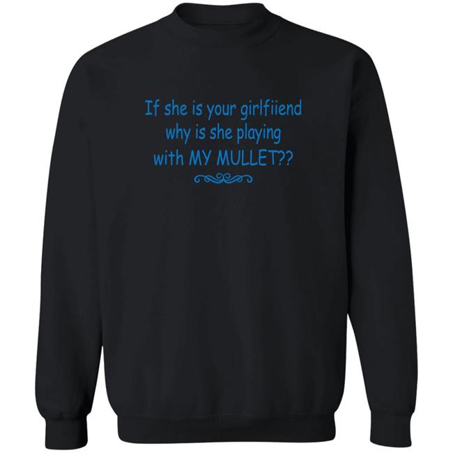 If She Is Your Girlfriend Why Is She Playing With My Mullet Shirt Shirts That Go Hard