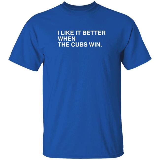 I Like It Better When The Cubs Win T Shirt