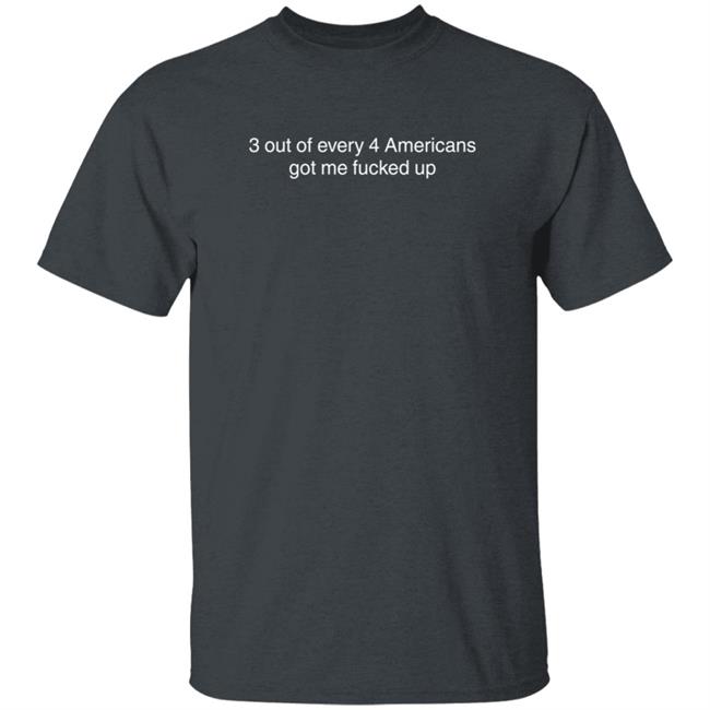 3 Out Of Every 4 Americans Got Me Fucked Up Shirt Loan - 3 Out Of Every 4 Americans Got Me Fucked Up Shirt