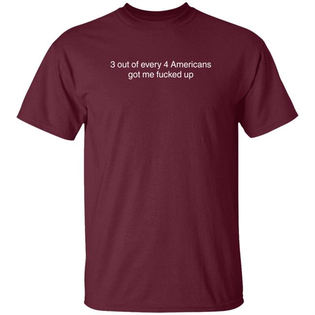 3 Out Of Every 4 Americans Got Me Fucked Up Shirt Loan - 3 Out Of Every 4 Americans Got Me Fucked Up Shirt