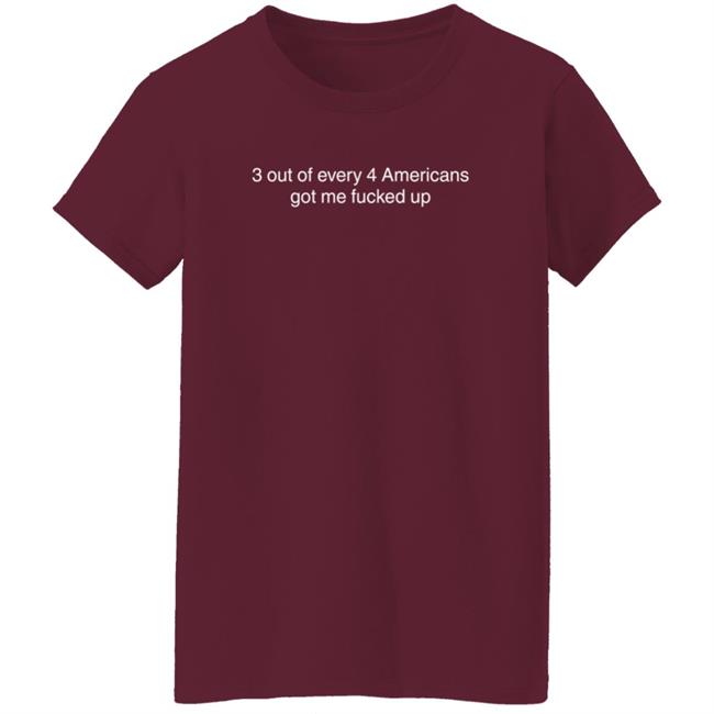 3 Out Of Every 4 Americans Got Me Fucked Up Shirt Loan - 3 Out Of Every 4 Americans Got Me Fucked Up Shirt