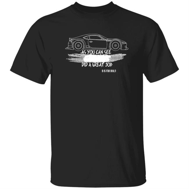 B Is For Build Great Job T Shirt As You Can See Did A Great Job B Is For Build Merch