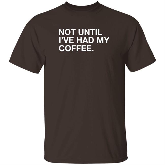 Obvious Shirts Not Until I've Had My Coffee Shirt