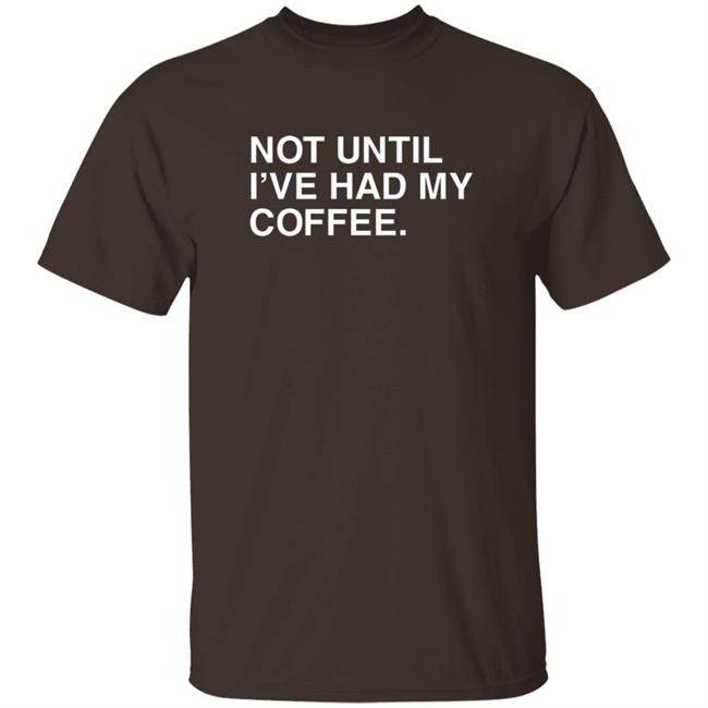 National Coffee Day Not Until I've Had My Coffee Obvious Shirts