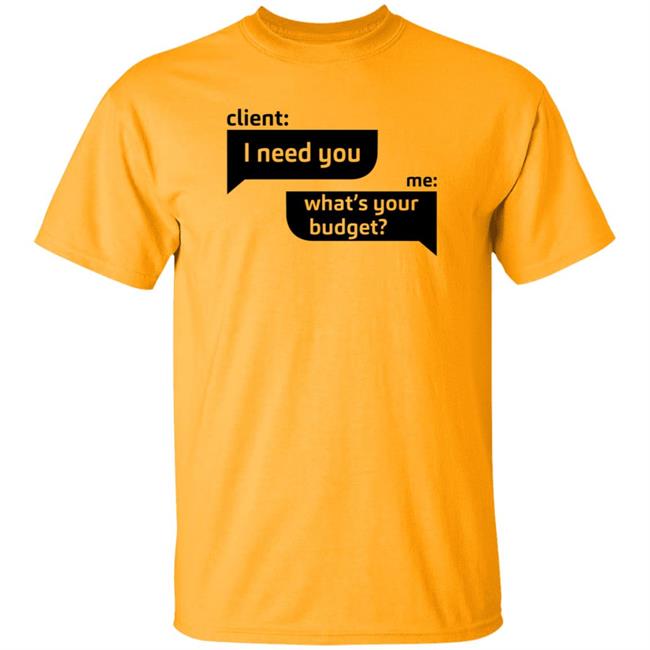 Client I Need You Me What's Your Budget T Shirt Dingo