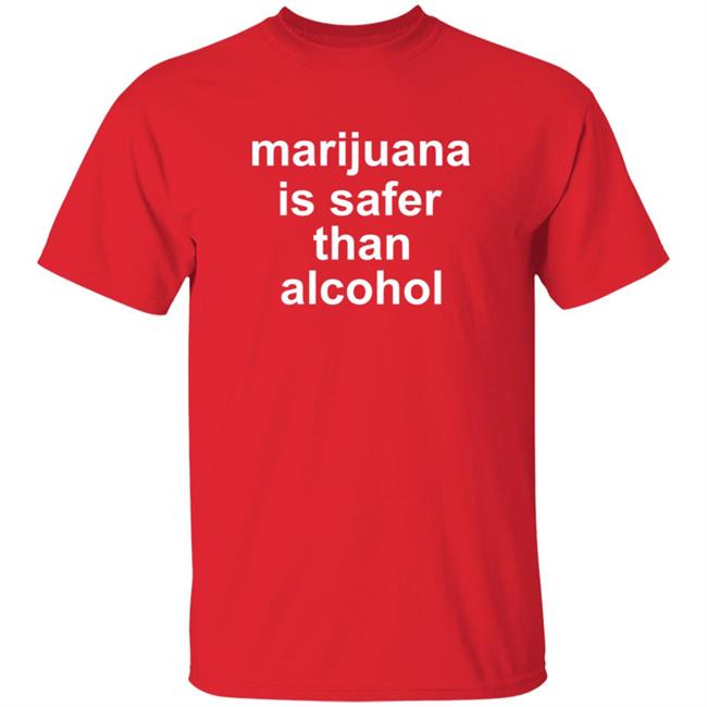 Marijuana Is Safer Than Alcohol T Shirt Safer Shirts