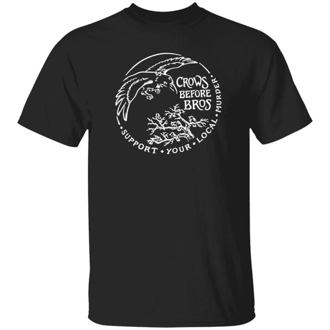 Crows Before Bros T Shirt Support Your Local Murder