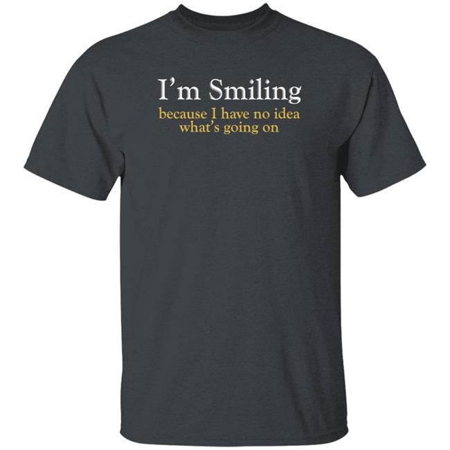 Poppapete 299 I'm Smiling Because I Have No Idea What's Going On Shirt Poppapete 299 I'm Smiling Because I Have No Idea What's Going On Shirt