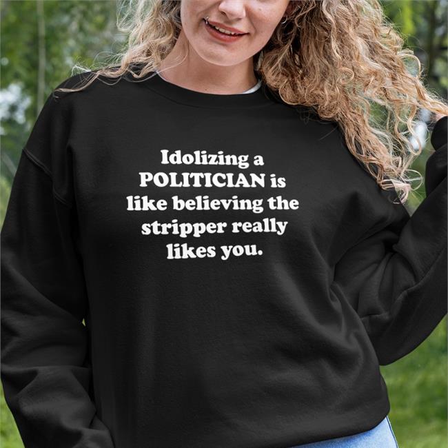 Idolizing A Politician Is Like Believing The Stripper Really Likes You Tee Shirt Shirts That Go Hard