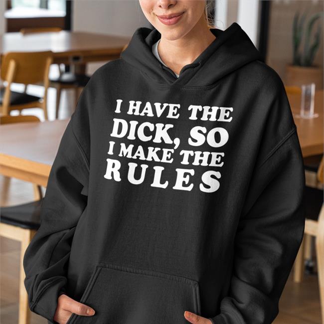I Have The Dick So I Make The Rules Shirts