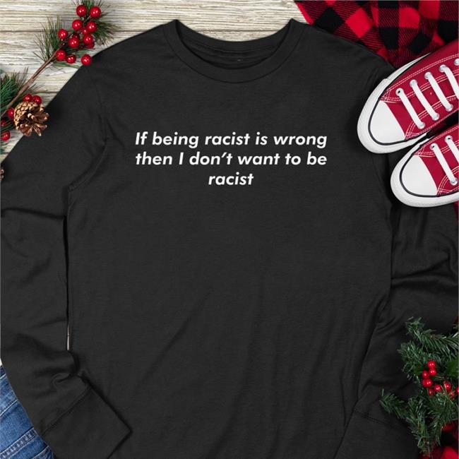 Shirts That Go Hard If Being Racist Is Wrong Then I Don't Want To Be Racist Tee Shirt Good Shirts Merch