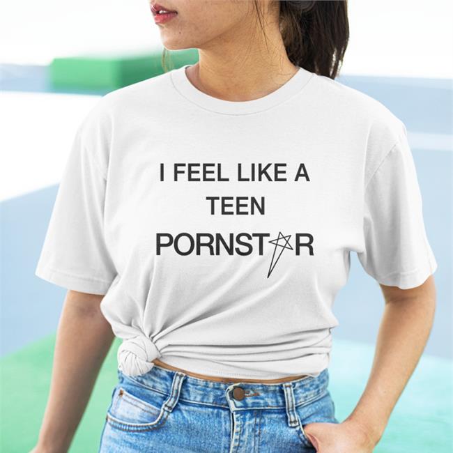 I Feel Like A Teen Pornstar Shirt