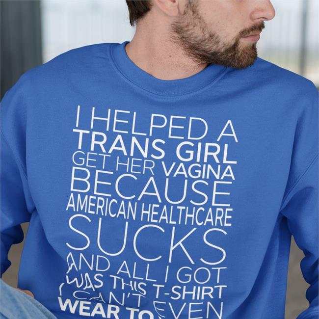 I Helped A Trans Girl Get Her Vagina Because American Healthcare Sucks Shirt